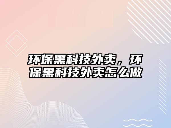 環(huán)保黑科技外賣，環(huán)保黑科技外賣怎么做