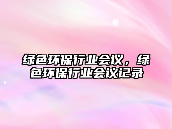 綠色環(huán)保行業(yè)會議，綠色環(huán)保行業(yè)會議記錄