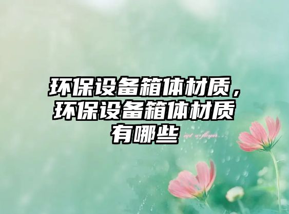 環(huán)保設(shè)備箱體材質(zhì)，環(huán)保設(shè)備箱體材質(zhì)有哪些