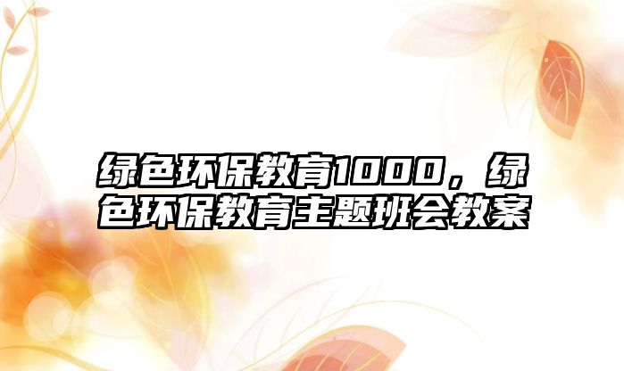 綠色環(huán)保教育1000，綠色環(huán)保教育主題班會教案