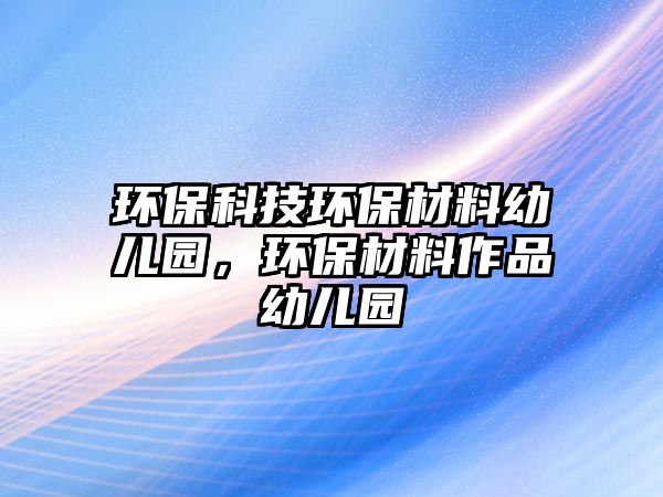 環(huán)?？萍辑h(huán)保材料幼兒園，環(huán)保材料作品幼兒園