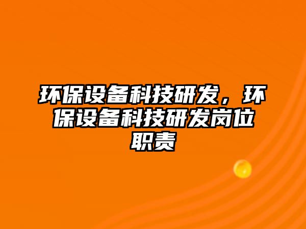 環(huán)保設(shè)備科技研發(fā)，環(huán)保設(shè)備科技研發(fā)崗位職責(zé)