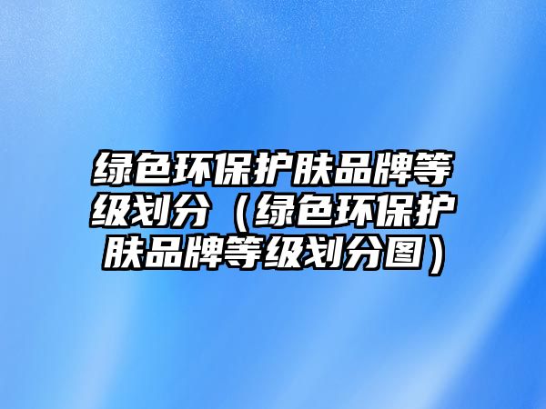 綠色環(huán)保護(hù)膚品牌等級(jí)劃分（綠色環(huán)保護(hù)膚品牌等級(jí)劃分圖）