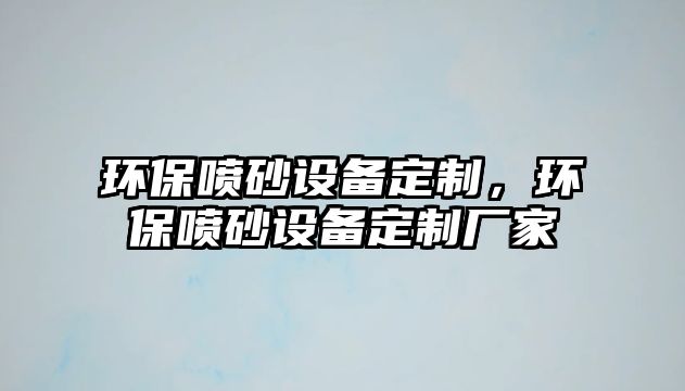 環(huán)保噴砂設(shè)備定制，環(huán)保噴砂設(shè)備定制廠家