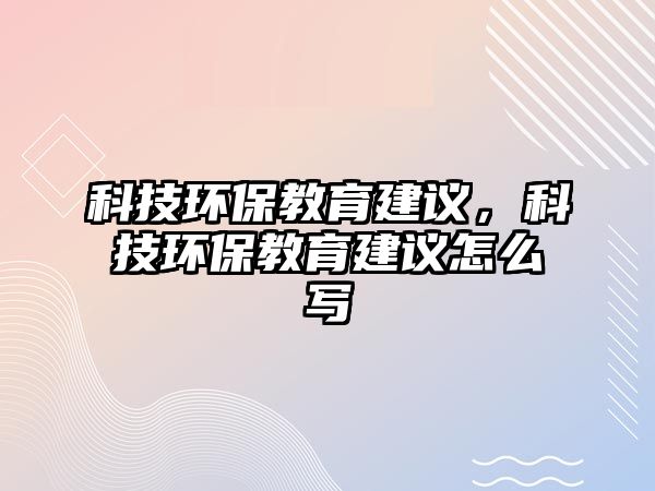 科技環(huán)保教育建議，科技環(huán)保教育建議怎么寫