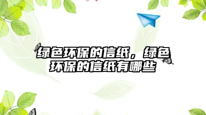 綠色環(huán)保的信紙，綠色環(huán)保的信紙有哪些