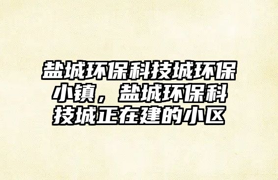 鹽城環(huán)保科技城環(huán)保小鎮(zhèn)，鹽城環(huán)?？萍汲钦诮ǖ男^(qū)