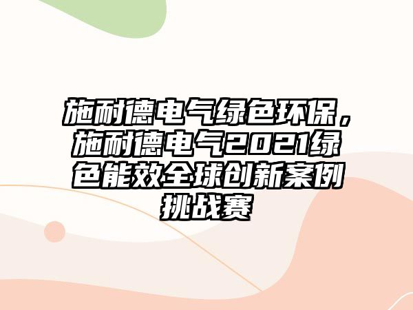 施耐德電氣綠色環(huán)保，施耐德電氣2021綠色能效全球創(chuàng)新案例挑戰(zhàn)賽