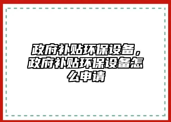 政府補貼環(huán)保設(shè)備，政府補貼環(huán)保設(shè)備怎么申請