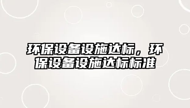 環(huán)保設(shè)備設(shè)施達(dá)標(biāo)，環(huán)保設(shè)備設(shè)施達(dá)標(biāo)標(biāo)準(zhǔn)