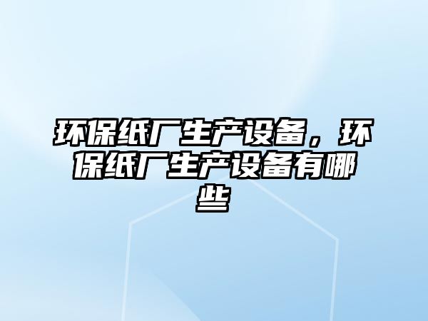 環(huán)保紙廠生產(chǎn)設(shè)備，環(huán)保紙廠生產(chǎn)設(shè)備有哪些