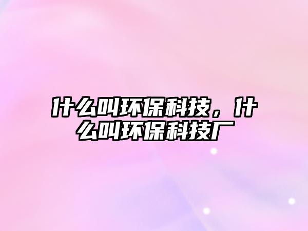 什么叫環(huán)?？萍迹裁唇协h(huán)?？萍紡S