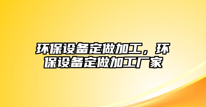 環(huán)保設(shè)備定做加工，環(huán)保設(shè)備定做加工廠家