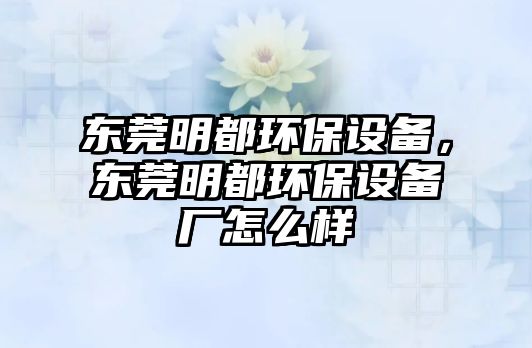 東莞明都環(huán)保設備，東莞明都環(huán)保設備廠怎么樣