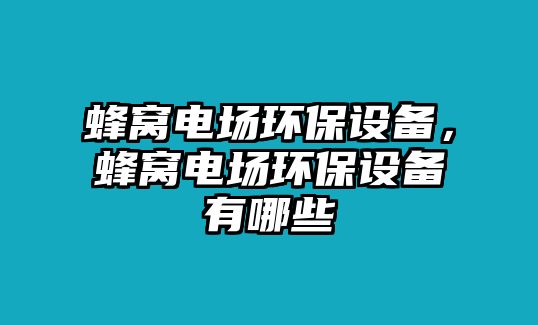 蜂窩電場環(huán)保設(shè)備，蜂窩電場環(huán)保設(shè)備有哪些