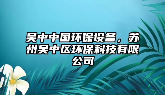 吳中中國(guó)環(huán)保設(shè)備，蘇州吳中區(qū)環(huán)?？萍加邢薰? class=