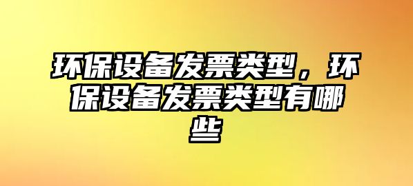 環(huán)保設(shè)備發(fā)票類型，環(huán)保設(shè)備發(fā)票類型有哪些