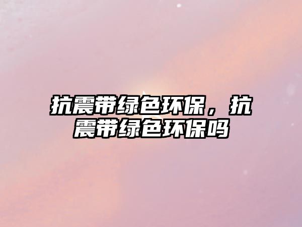 抗震帶綠色環(huán)保，抗震帶綠色環(huán)保嗎