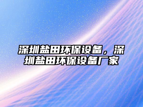 深圳鹽田環(huán)保設(shè)備，深圳鹽田環(huán)保設(shè)備廠家