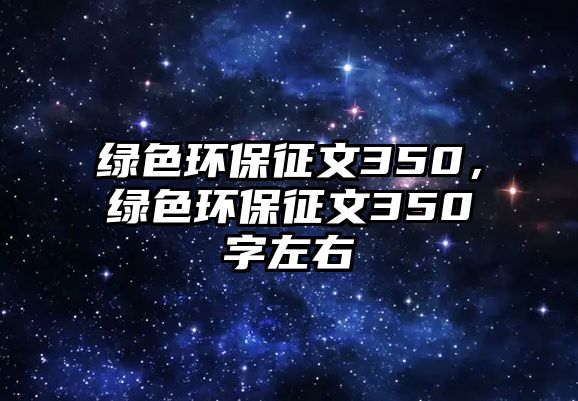 綠色環(huán)保征文350，綠色環(huán)保征文350字左右