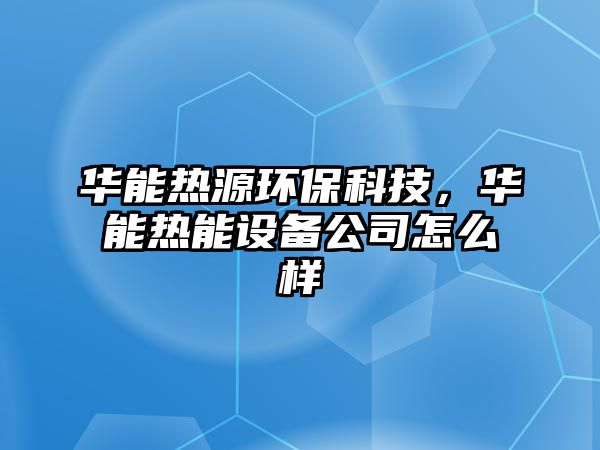 華能熱源環(huán)?？萍?，華能熱能設備公司怎么樣