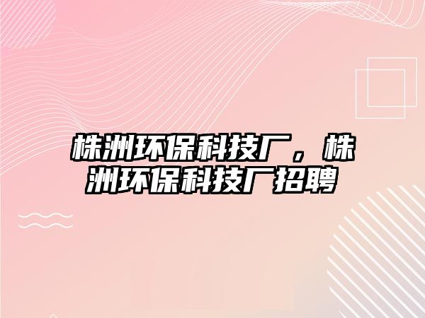 株洲環(huán)保科技廠，株洲環(huán)?？萍紡S招聘