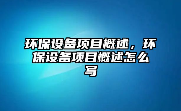 環(huán)保設(shè)備項(xiàng)目概述，環(huán)保設(shè)備項(xiàng)目概述怎么寫