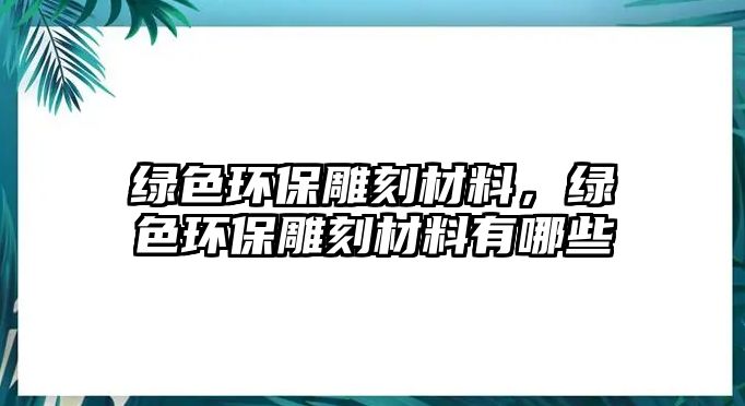 綠色環(huán)保雕刻材料，綠色環(huán)保雕刻材料有哪些