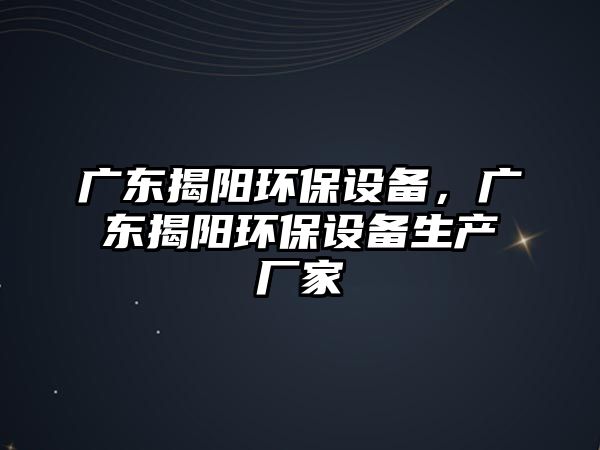 廣東揭陽環(huán)保設(shè)備，廣東揭陽環(huán)保設(shè)備生產(chǎn)廠家