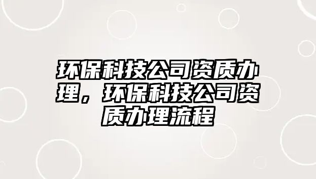 環(huán)保科技公司資質辦理，環(huán)保科技公司資質辦理流程