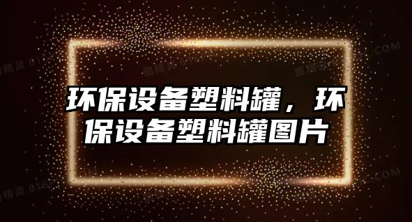 環(huán)保設(shè)備塑料罐，環(huán)保設(shè)備塑料罐圖片