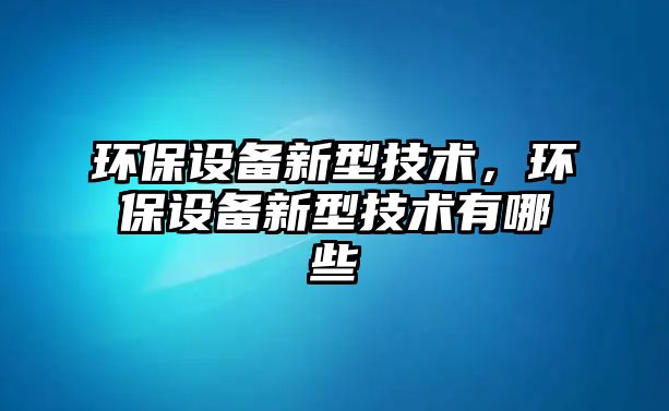 環(huán)保設備新型技術，環(huán)保設備新型技術有哪些