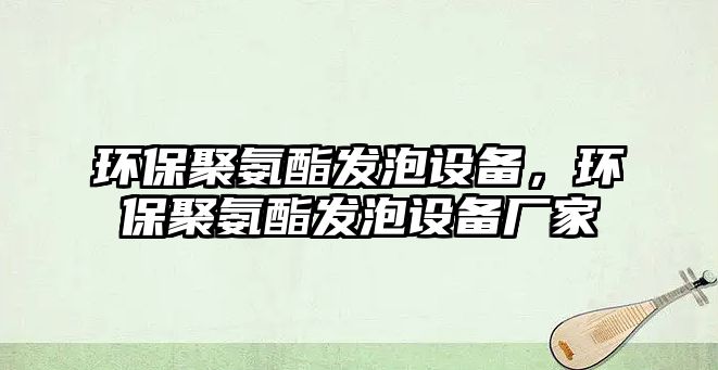 環(huán)保聚氨酯發(fā)泡設備，環(huán)保聚氨酯發(fā)泡設備廠家