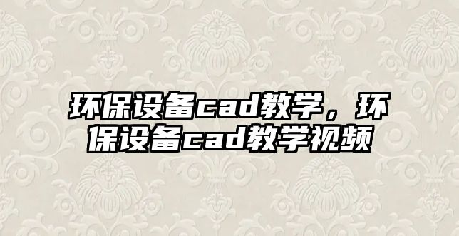 環(huán)保設(shè)備cad教學(xué)，環(huán)保設(shè)備cad教學(xué)視頻