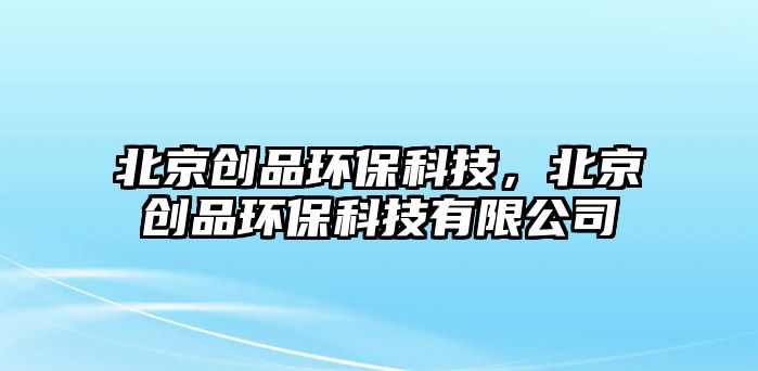 北京創(chuàng)品環(huán)保科技，北京創(chuàng)品環(huán)?？萍加邢薰? class=