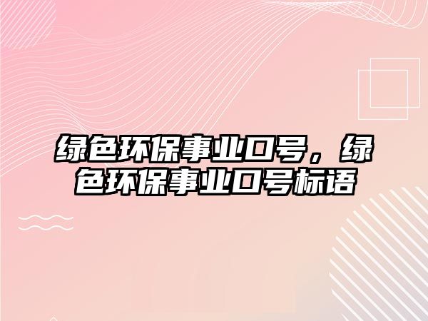 綠色環(huán)保事業(yè)口號，綠色環(huán)保事業(yè)口號標(biāo)語