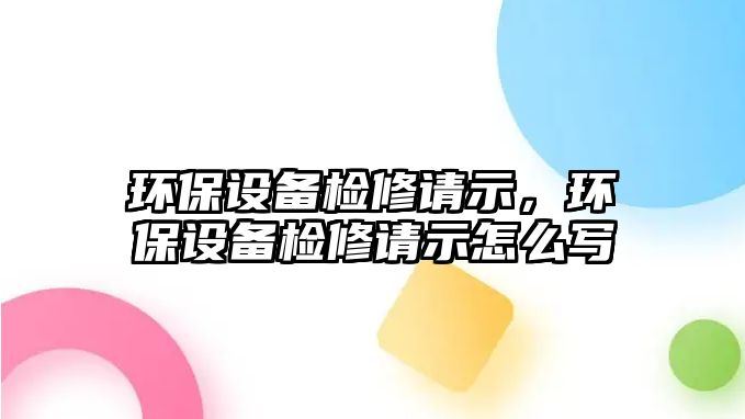 環(huán)保設(shè)備檢修請示，環(huán)保設(shè)備檢修請示怎么寫