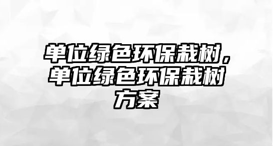 單位綠色環(huán)保栽樹，單位綠色環(huán)保栽樹方案