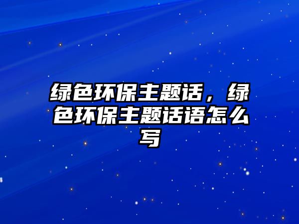 綠色環(huán)保主題話，綠色環(huán)保主題話語怎么寫