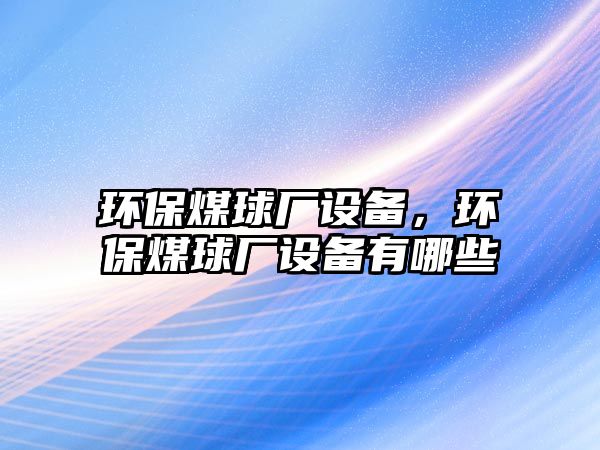 環(huán)保煤球廠設備，環(huán)保煤球廠設備有哪些