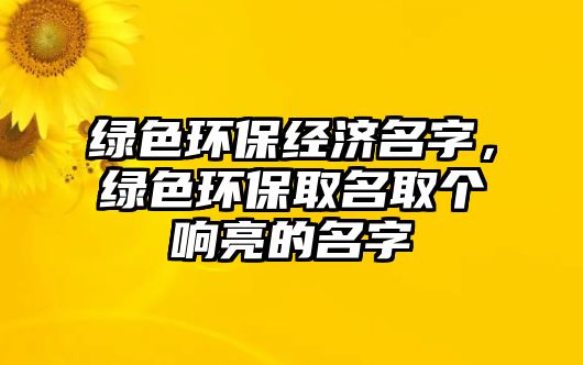 綠色環(huán)保經(jīng)濟名字，綠色環(huán)保取名取個響亮的名字