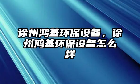 徐州鴻基環(huán)保設(shè)備，徐州鴻基環(huán)保設(shè)備怎么樣