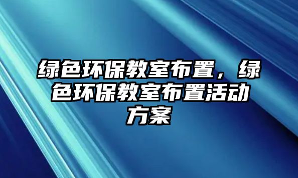 綠色環(huán)保教室布置，綠色環(huán)保教室布置活動方案