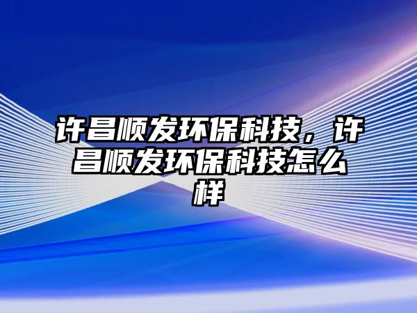 許昌順發(fā)環(huán)保科技，許昌順發(fā)環(huán)保科技怎么樣