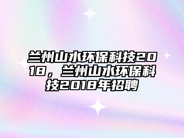 蘭州山水環(huán)保科技2018，蘭州山水環(huán)保科技2018年招聘