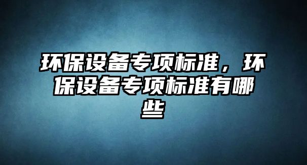 環(huán)保設備專項標準，環(huán)保設備專項標準有哪些