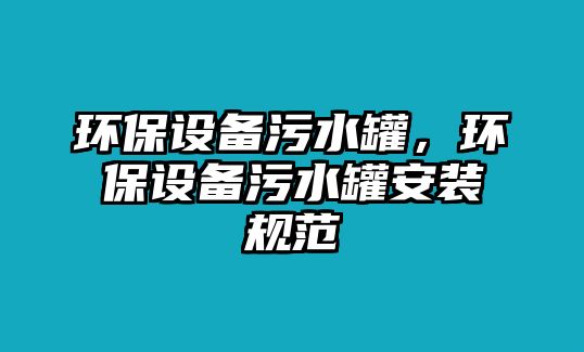 環(huán)保設(shè)備污水罐，環(huán)保設(shè)備污水罐安裝規(guī)范