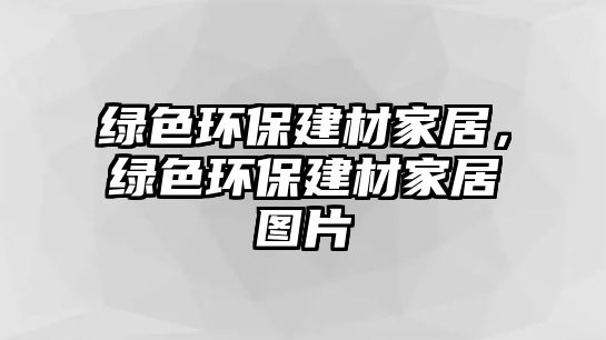 綠色環(huán)保建材家居，綠色環(huán)保建材家居圖片