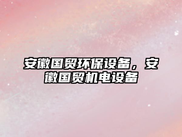 安徽國(guó)貿(mào)環(huán)保設(shè)備，安徽國(guó)貿(mào)機(jī)電設(shè)備