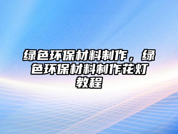 綠色環(huán)保材料制作，綠色環(huán)保材料制作花燈教程